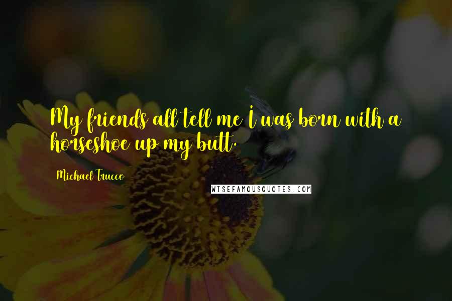 Michael Trucco Quotes: My friends all tell me I was born with a horseshoe up my butt.