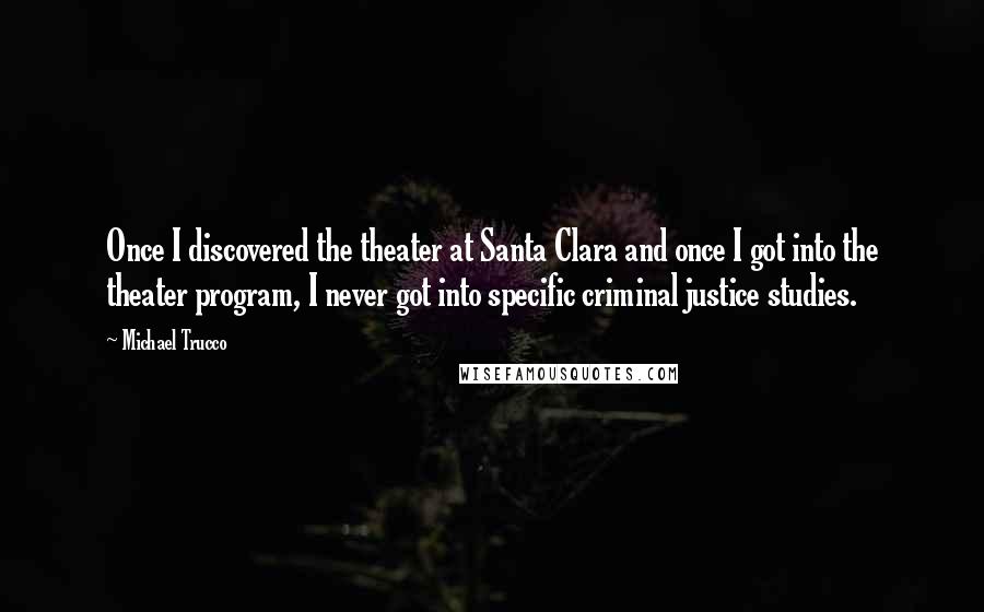 Michael Trucco Quotes: Once I discovered the theater at Santa Clara and once I got into the theater program, I never got into specific criminal justice studies.