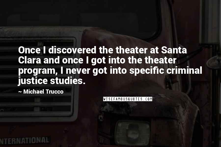 Michael Trucco Quotes: Once I discovered the theater at Santa Clara and once I got into the theater program, I never got into specific criminal justice studies.