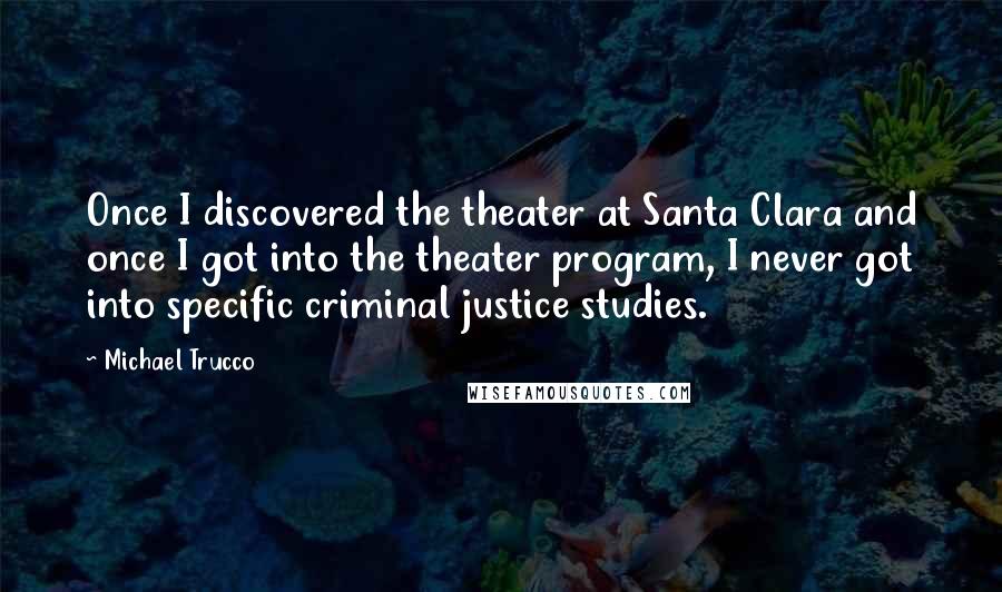 Michael Trucco Quotes: Once I discovered the theater at Santa Clara and once I got into the theater program, I never got into specific criminal justice studies.