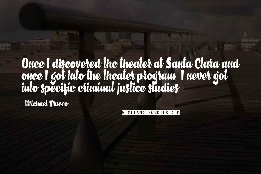 Michael Trucco Quotes: Once I discovered the theater at Santa Clara and once I got into the theater program, I never got into specific criminal justice studies.