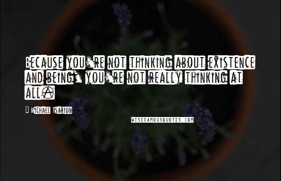 Michael Tsarion Quotes: Because you're not thinking about existence and being, you're not really thinking at all.