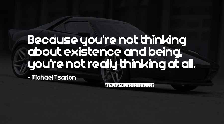 Michael Tsarion Quotes: Because you're not thinking about existence and being, you're not really thinking at all.