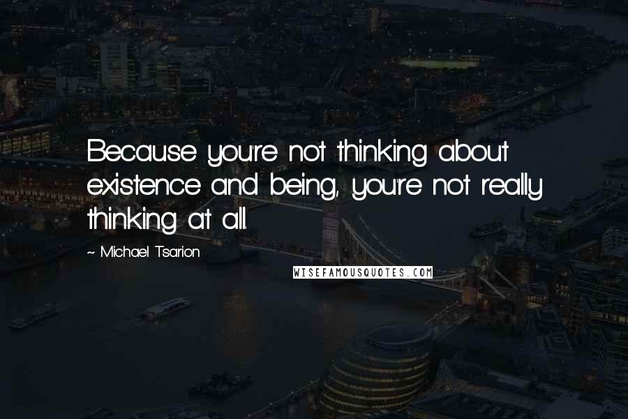 Michael Tsarion Quotes: Because you're not thinking about existence and being, you're not really thinking at all.