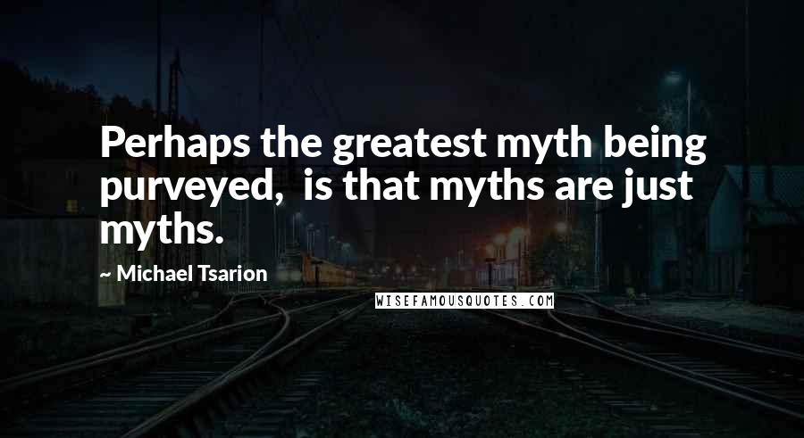 Michael Tsarion Quotes: Perhaps the greatest myth being purveyed,  is that myths are just myths.