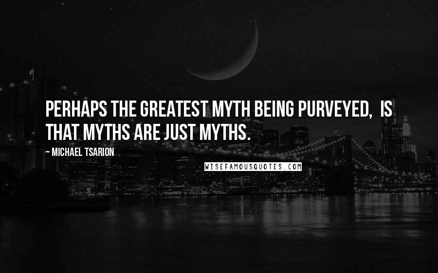 Michael Tsarion Quotes: Perhaps the greatest myth being purveyed,  is that myths are just myths.