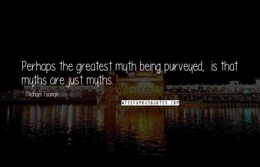 Michael Tsarion Quotes: Perhaps the greatest myth being purveyed,  is that myths are just myths.