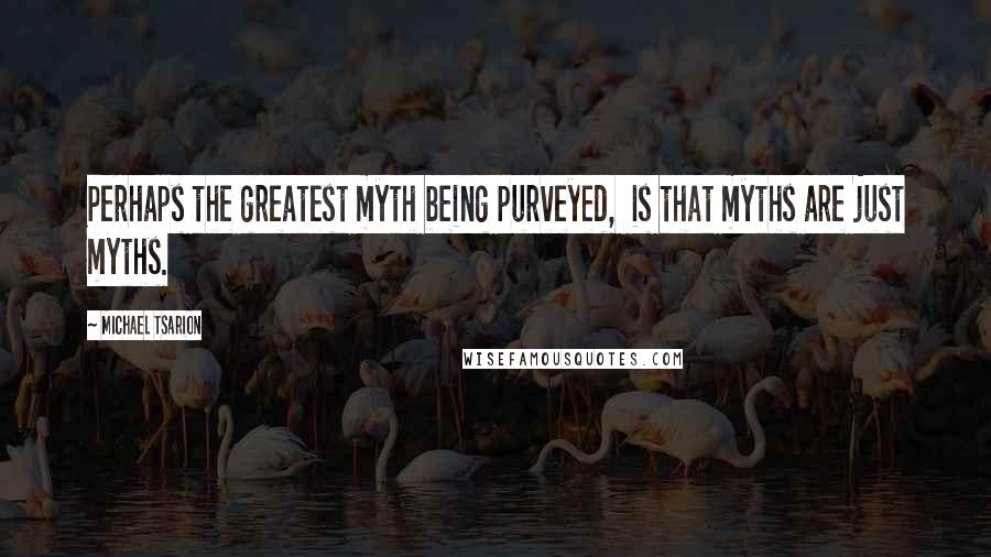 Michael Tsarion Quotes: Perhaps the greatest myth being purveyed,  is that myths are just myths.