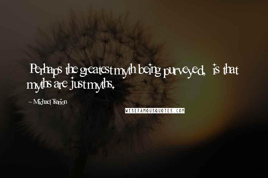 Michael Tsarion Quotes: Perhaps the greatest myth being purveyed,  is that myths are just myths.