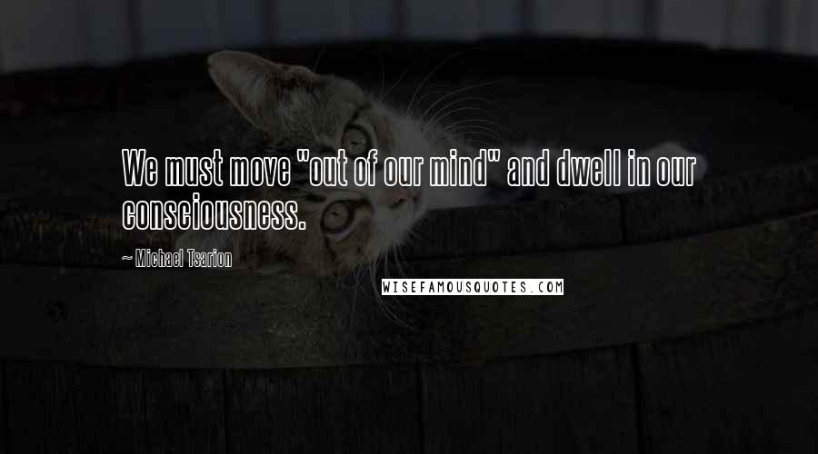 Michael Tsarion Quotes: We must move "out of our mind" and dwell in our consciousness.