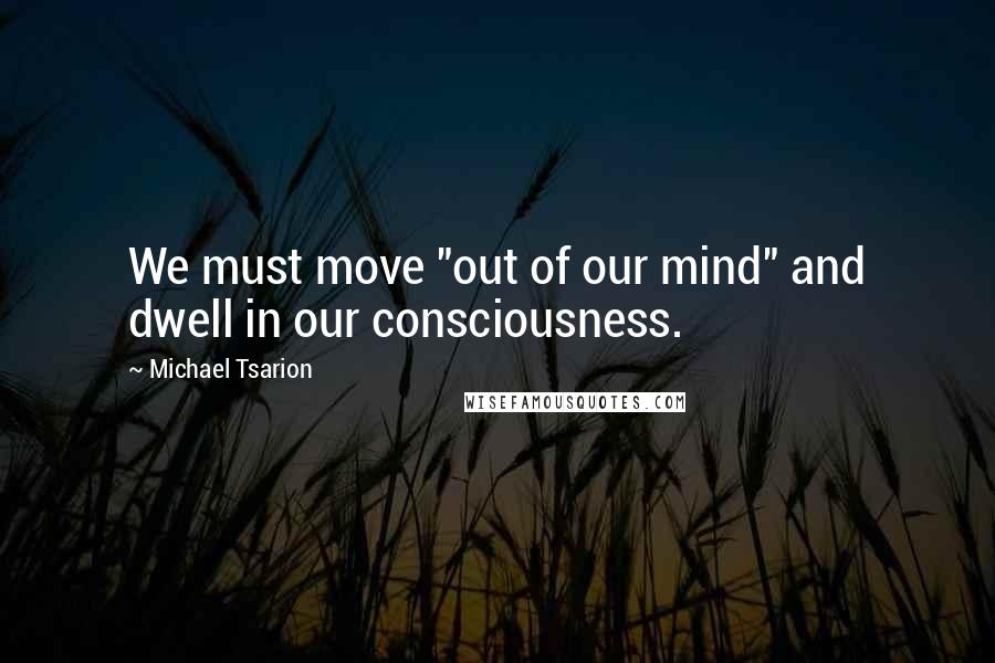 Michael Tsarion Quotes: We must move "out of our mind" and dwell in our consciousness.