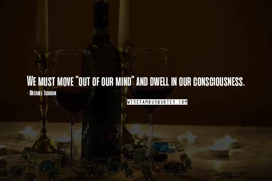 Michael Tsarion Quotes: We must move "out of our mind" and dwell in our consciousness.