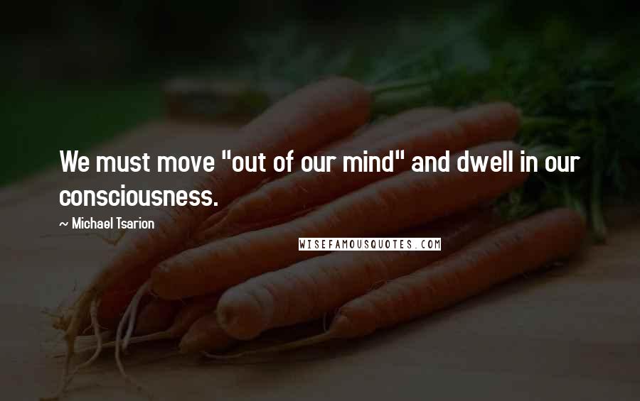 Michael Tsarion Quotes: We must move "out of our mind" and dwell in our consciousness.