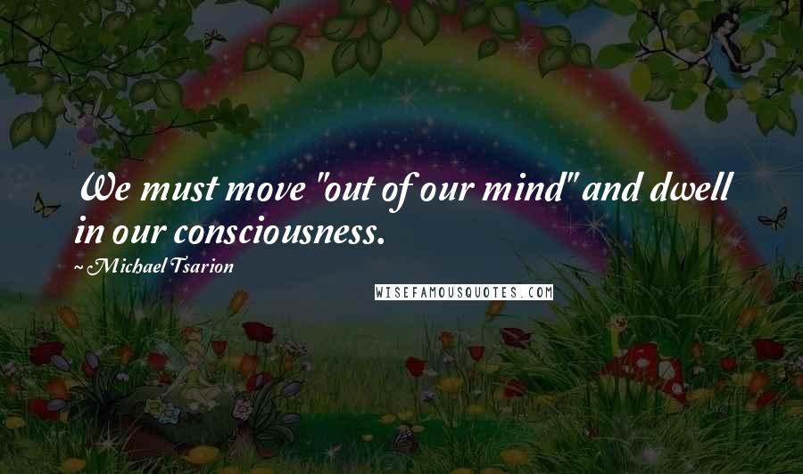 Michael Tsarion Quotes: We must move "out of our mind" and dwell in our consciousness.