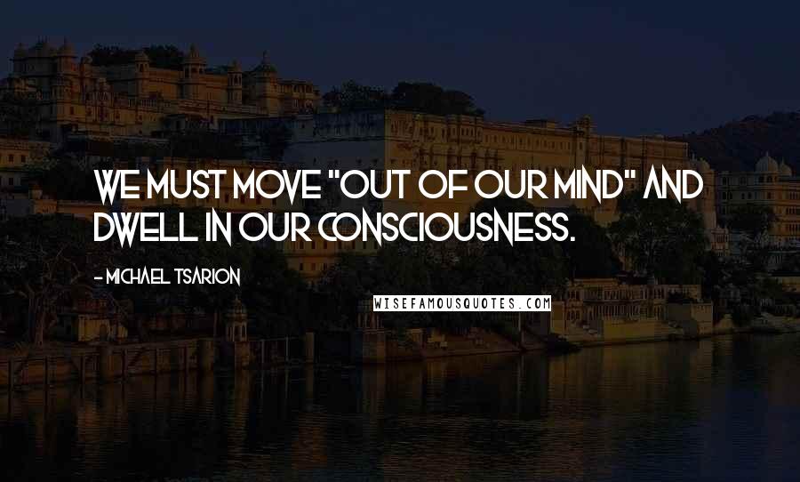 Michael Tsarion Quotes: We must move "out of our mind" and dwell in our consciousness.