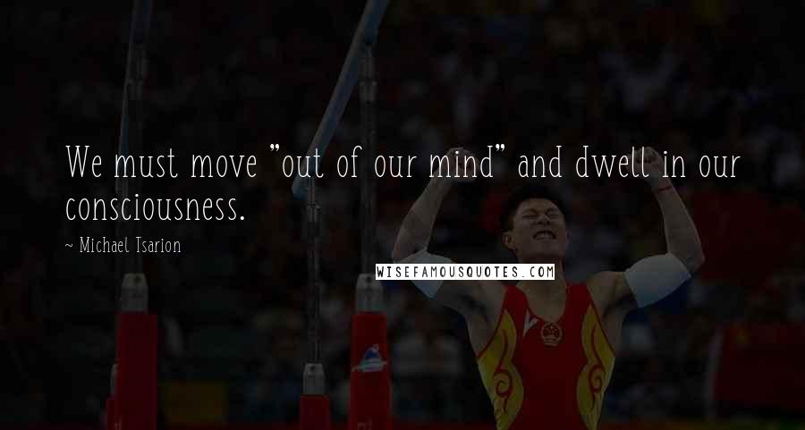 Michael Tsarion Quotes: We must move "out of our mind" and dwell in our consciousness.