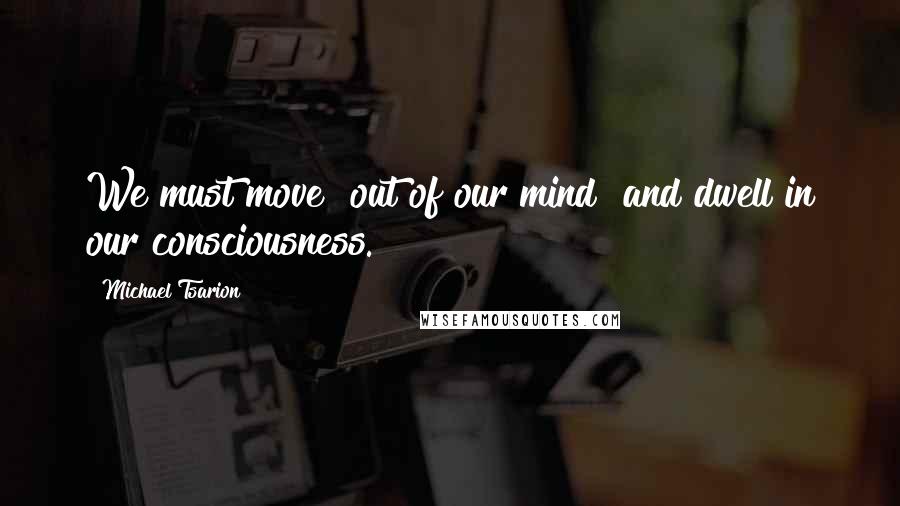 Michael Tsarion Quotes: We must move "out of our mind" and dwell in our consciousness.