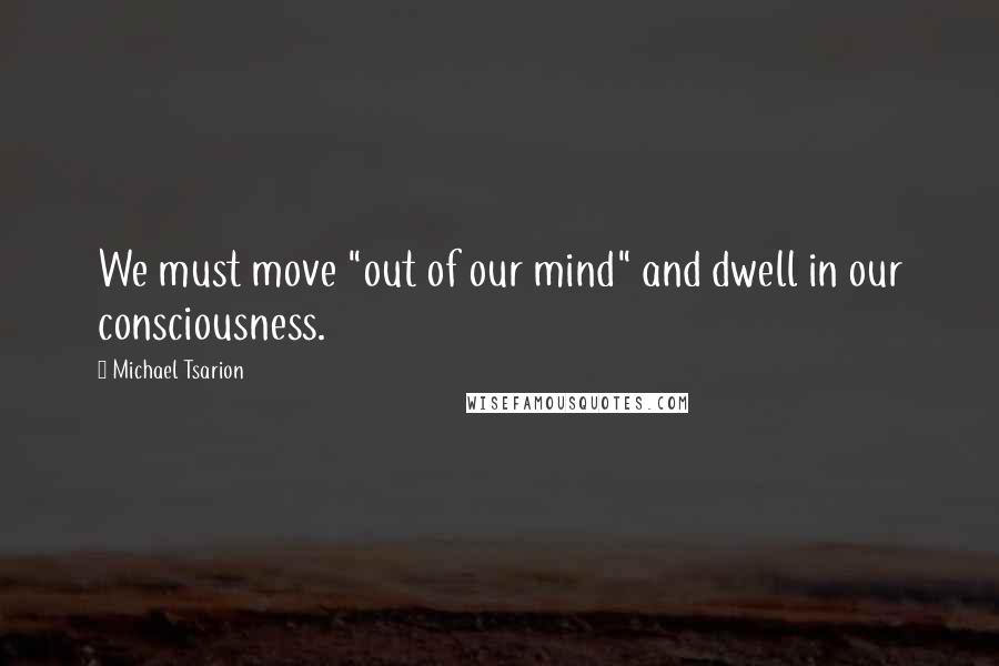 Michael Tsarion Quotes: We must move "out of our mind" and dwell in our consciousness.