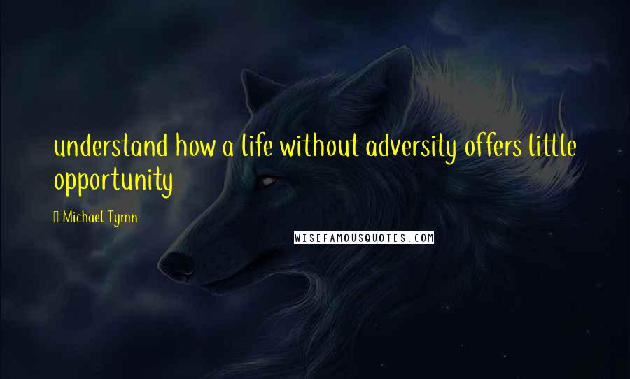 Michael Tymn Quotes: understand how a life without adversity offers little opportunity