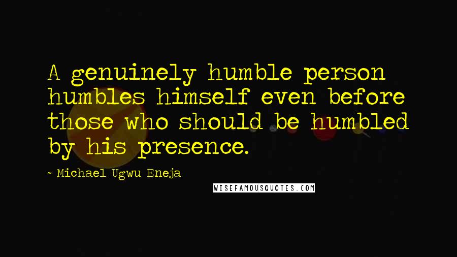 Michael Ugwu Eneja Quotes: A genuinely humble person humbles himself even before those who should be humbled by his presence.