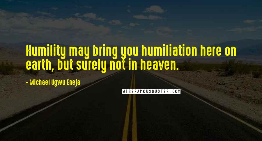 Michael Ugwu Eneja Quotes: Humility may bring you humiliation here on earth, but surely not in heaven.