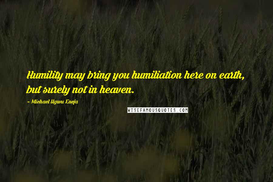 Michael Ugwu Eneja Quotes: Humility may bring you humiliation here on earth, but surely not in heaven.