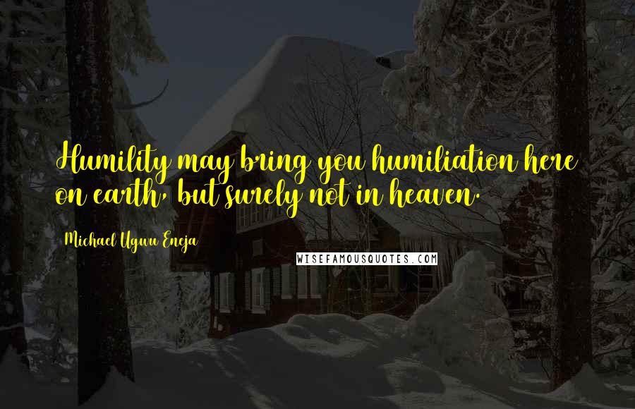 Michael Ugwu Eneja Quotes: Humility may bring you humiliation here on earth, but surely not in heaven.