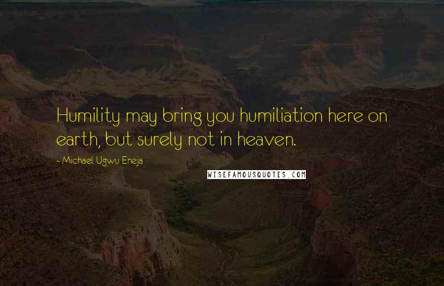 Michael Ugwu Eneja Quotes: Humility may bring you humiliation here on earth, but surely not in heaven.