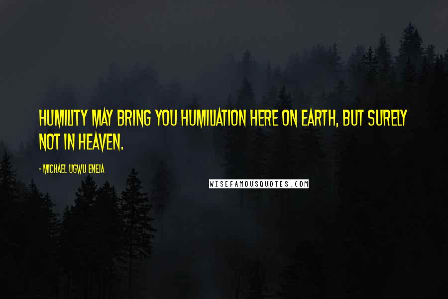 Michael Ugwu Eneja Quotes: Humility may bring you humiliation here on earth, but surely not in heaven.