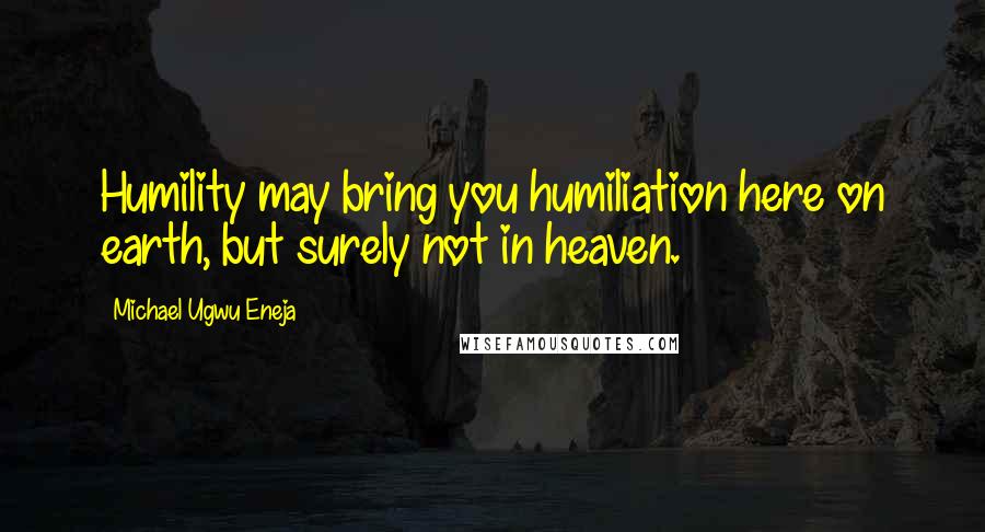 Michael Ugwu Eneja Quotes: Humility may bring you humiliation here on earth, but surely not in heaven.