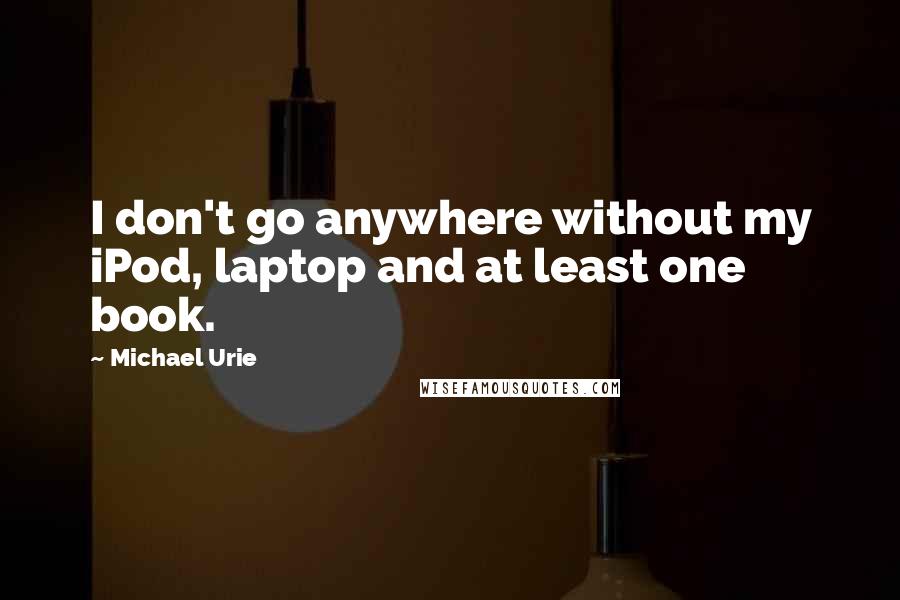 Michael Urie Quotes: I don't go anywhere without my iPod, laptop and at least one book.