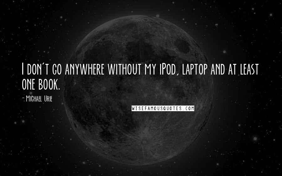 Michael Urie Quotes: I don't go anywhere without my iPod, laptop and at least one book.