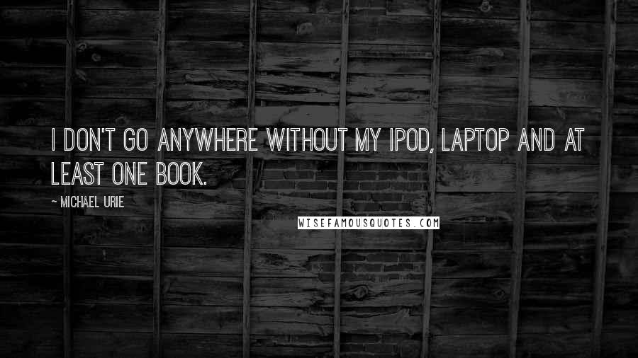 Michael Urie Quotes: I don't go anywhere without my iPod, laptop and at least one book.