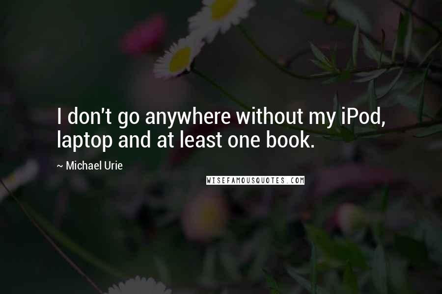 Michael Urie Quotes: I don't go anywhere without my iPod, laptop and at least one book.