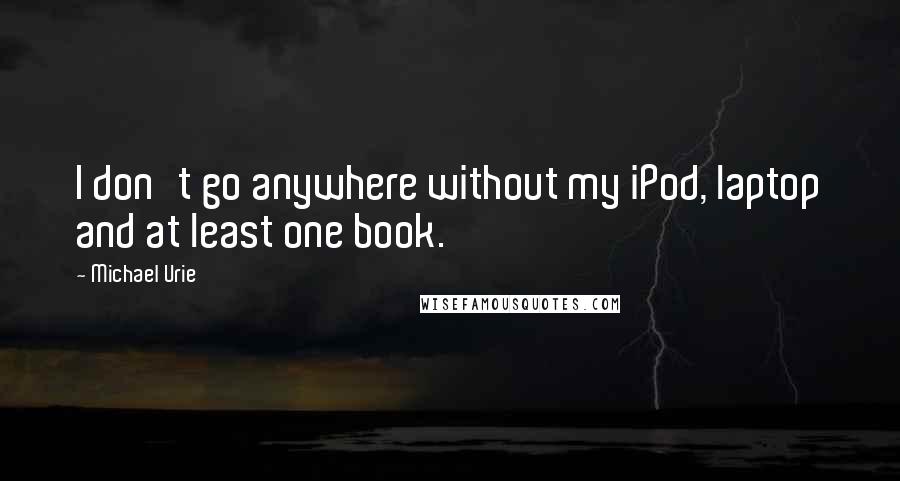 Michael Urie Quotes: I don't go anywhere without my iPod, laptop and at least one book.