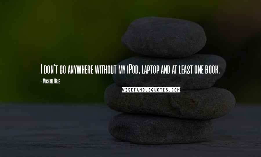 Michael Urie Quotes: I don't go anywhere without my iPod, laptop and at least one book.