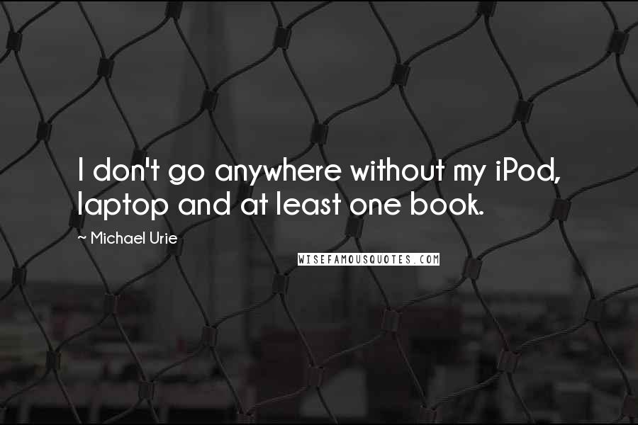 Michael Urie Quotes: I don't go anywhere without my iPod, laptop and at least one book.