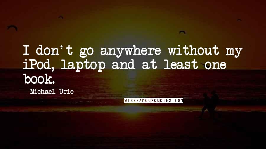 Michael Urie Quotes: I don't go anywhere without my iPod, laptop and at least one book.