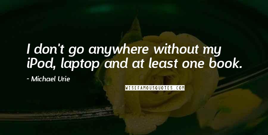 Michael Urie Quotes: I don't go anywhere without my iPod, laptop and at least one book.