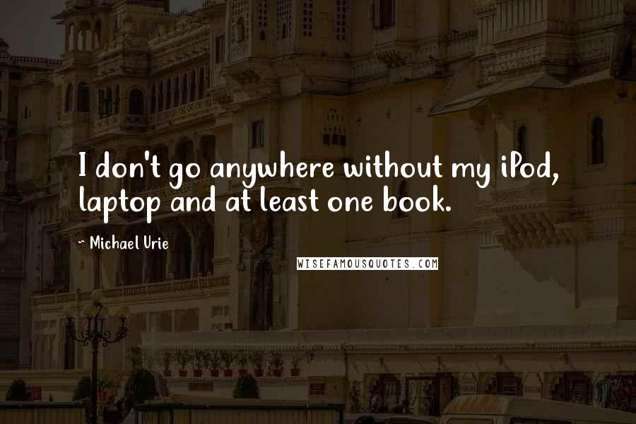 Michael Urie Quotes: I don't go anywhere without my iPod, laptop and at least one book.