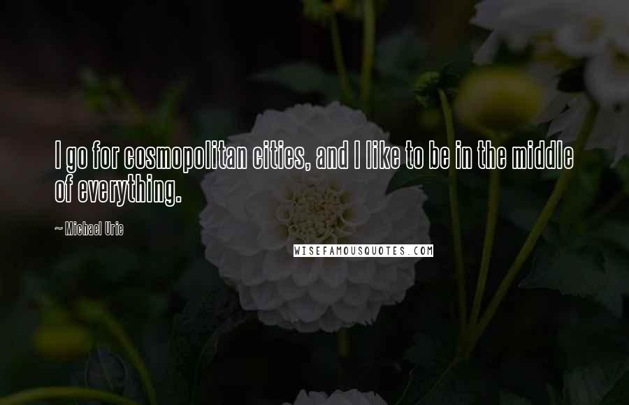 Michael Urie Quotes: I go for cosmopolitan cities, and I like to be in the middle of everything.