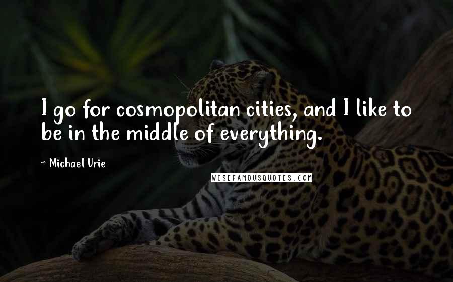 Michael Urie Quotes: I go for cosmopolitan cities, and I like to be in the middle of everything.