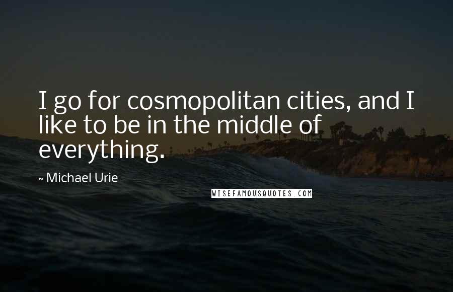 Michael Urie Quotes: I go for cosmopolitan cities, and I like to be in the middle of everything.