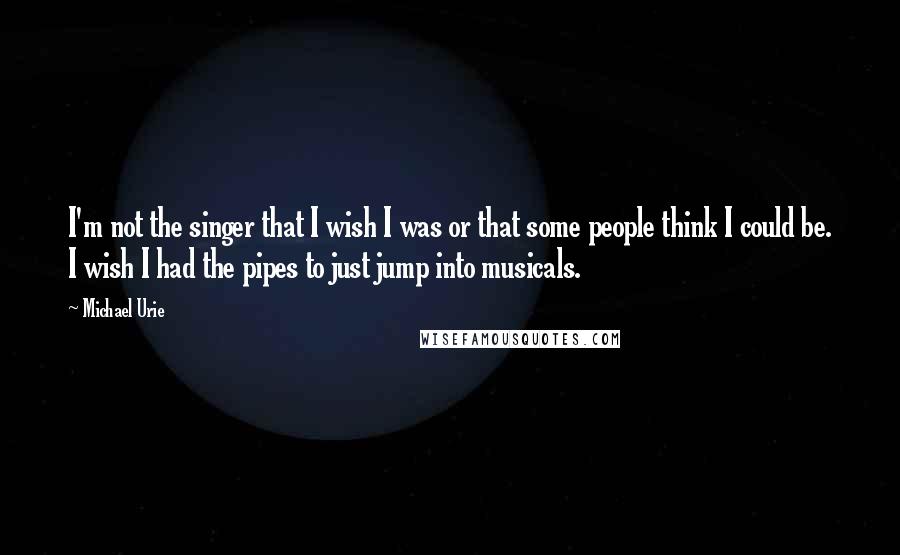Michael Urie Quotes: I'm not the singer that I wish I was or that some people think I could be. I wish I had the pipes to just jump into musicals.