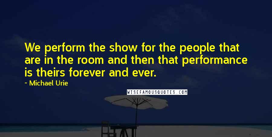 Michael Urie Quotes: We perform the show for the people that are in the room and then that performance is theirs forever and ever.