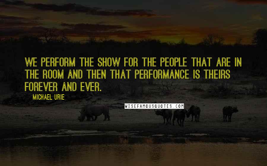 Michael Urie Quotes: We perform the show for the people that are in the room and then that performance is theirs forever and ever.