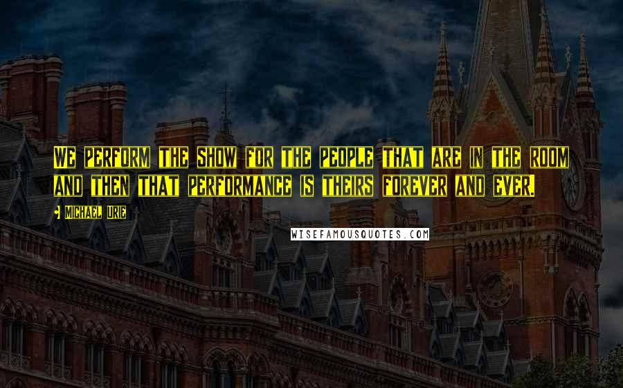 Michael Urie Quotes: We perform the show for the people that are in the room and then that performance is theirs forever and ever.