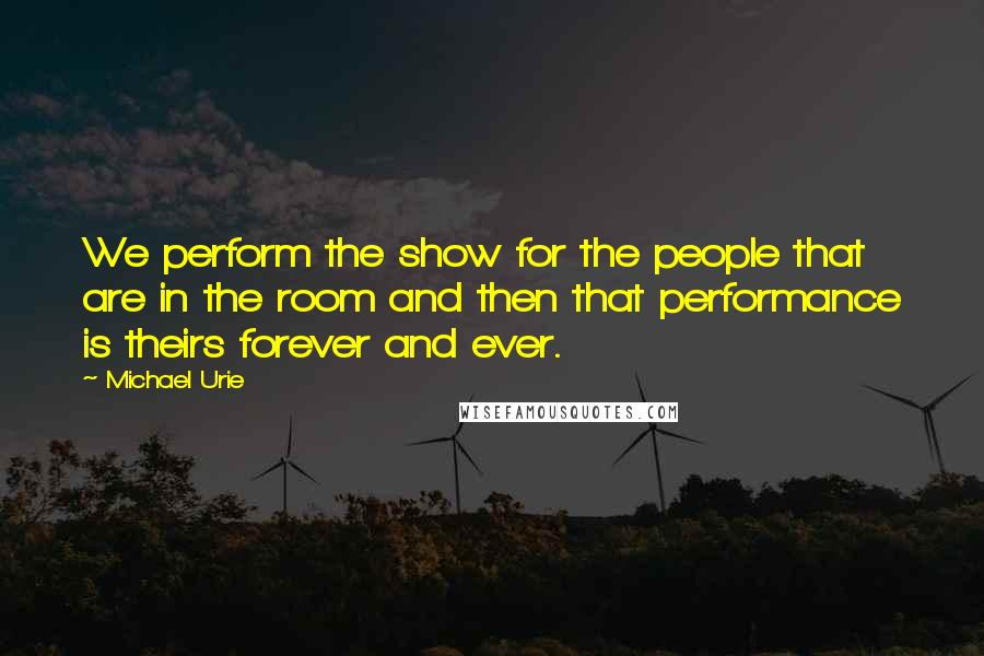 Michael Urie Quotes: We perform the show for the people that are in the room and then that performance is theirs forever and ever.