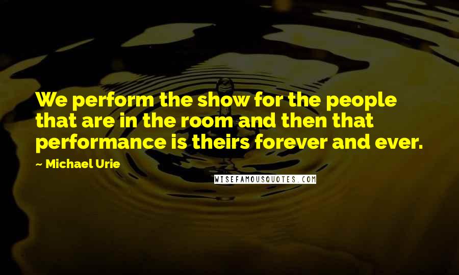 Michael Urie Quotes: We perform the show for the people that are in the room and then that performance is theirs forever and ever.