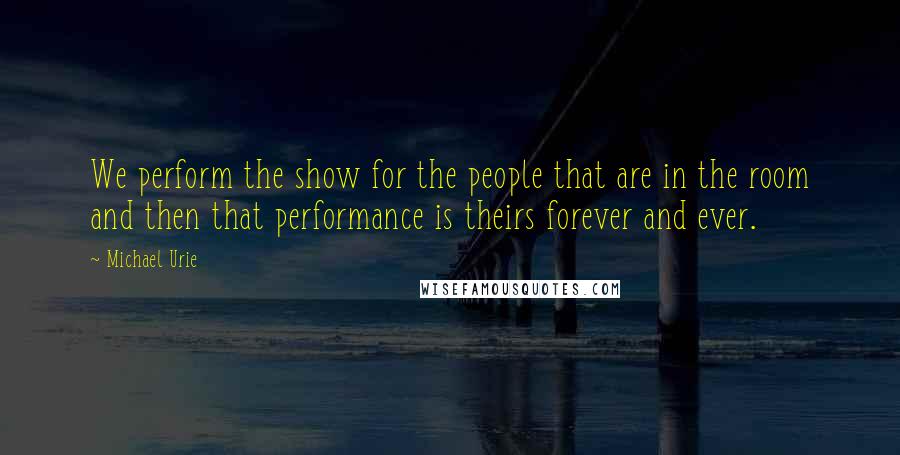 Michael Urie Quotes: We perform the show for the people that are in the room and then that performance is theirs forever and ever.